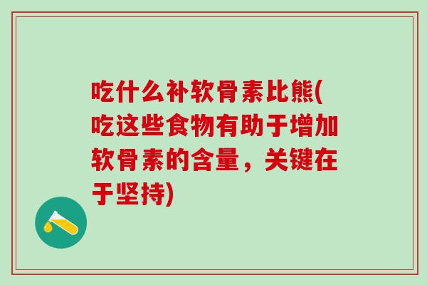 吃什么补软骨素比熊(吃这些食物有助于增加软骨素的含量，关键在于坚持)