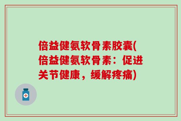 倍益健氨软骨素胶囊(倍益健氨软骨素：促进关节健康，缓解疼痛)