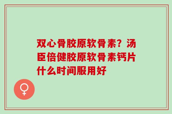双心骨胶原软骨素？汤臣倍健胶原软骨素钙片什么时间服用好