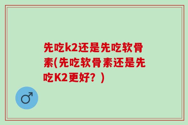 先吃k2还是先吃软骨素(先吃软骨素还是先吃K2更好？)