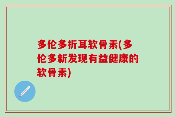 多伦多折耳软骨素(多伦多新发现有益健康的软骨素)