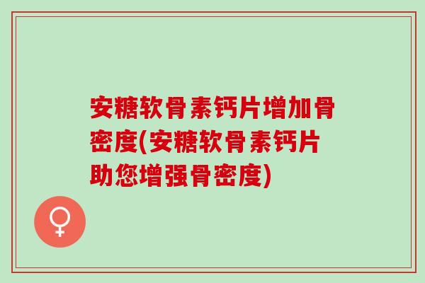 安糖软骨素钙片增加骨密度(安糖软骨素钙片助您增强骨密度)