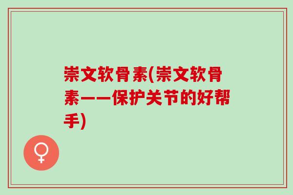 崇文软骨素(崇文软骨素——保护关节的好帮手)
