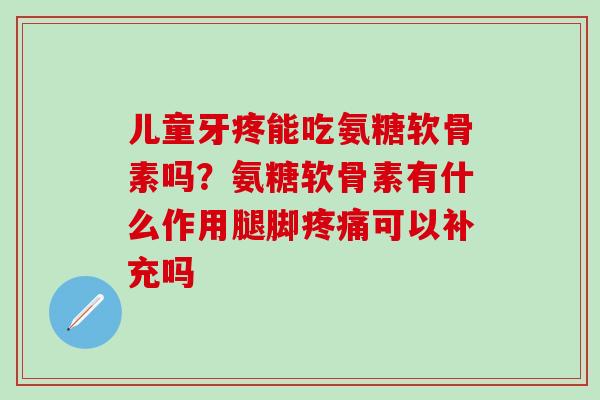 儿童牙疼能吃氨糖软骨素吗？氨糖软骨素有什么作用腿脚疼痛可以补充吗