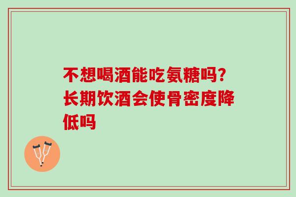 不想喝酒能吃氨糖吗？长期饮酒会使骨密度降低吗