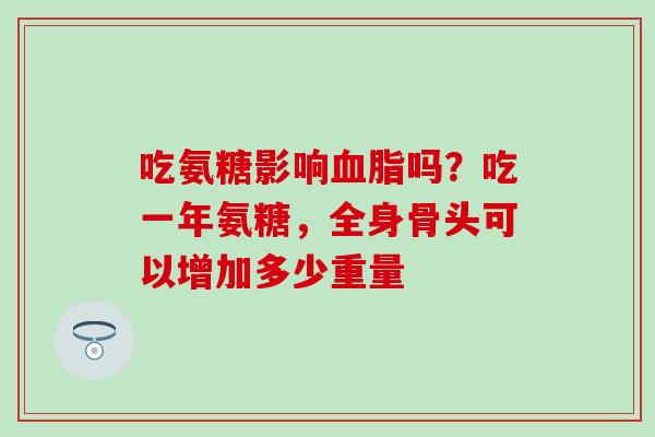 吃氨糖影响吗?吃一年氨糖,全身骨头可以增加多少重量 吃氨糖影响吗?吃一年氨糖,全身骨头可以增加多少重量