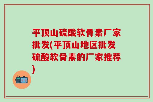 平顶山硫酸软骨素厂家批发(平顶山地区批发硫酸软骨素的厂家推荐)