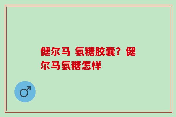 健尔马 氨糖胶囊？健尔马氨糖怎样