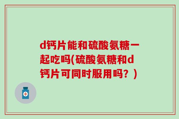 d钙片能和硫酸氨糖一起吃吗(硫酸氨糖和d钙片可同时服用吗?) d钙片能和硫酸氨糖一起吃吗(硫酸氨糖和d钙片可同时服用吗?)