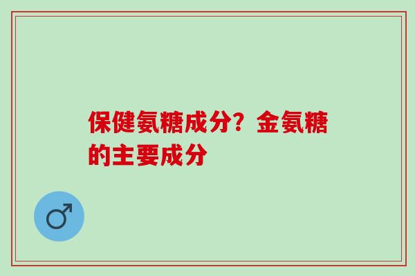 保健氨糖成分？金氨糖的主要成分