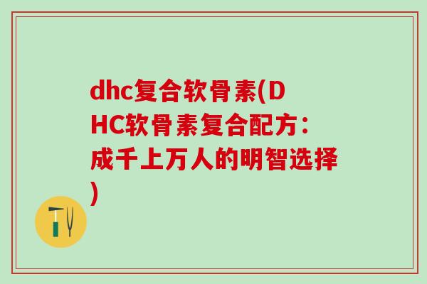dhc复合软骨素(DHC软骨素复合配方：成千上万人的明智选择)