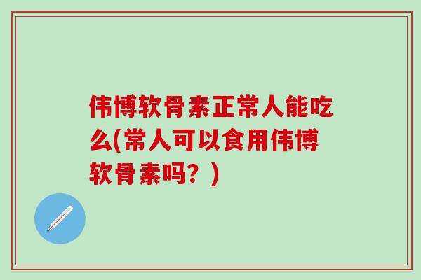 伟博软骨素正常人能吃么(常人可以食用伟博软骨素吗？)