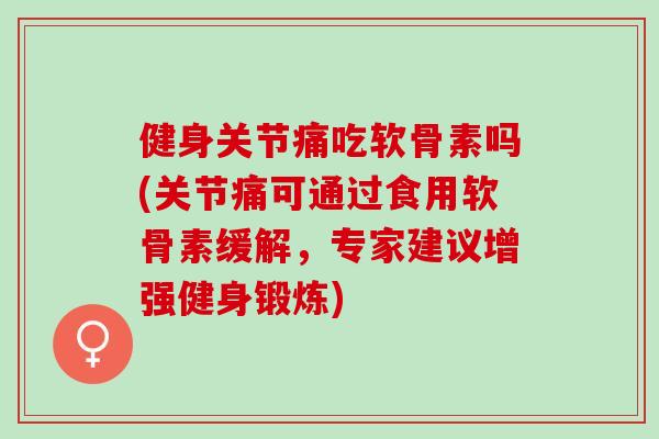 健身关节痛吃软骨素吗(关节痛可通过食用软骨素缓解，专家建议增强健身锻炼)