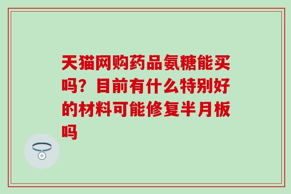 天猫网购药品氨糖能买吗？目前有什么特别好的材料可能修复半月板吗