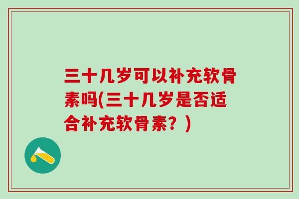 三十几岁可以补充软骨素吗(三十几岁是否适合补充软骨素?) 三十几岁可以补充软骨素吗(三十几岁是否适合补充软骨素?)