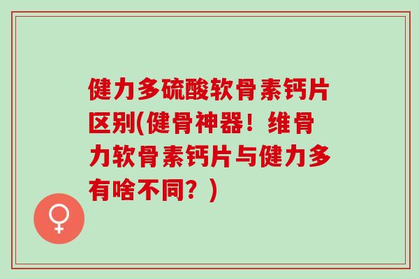 健力多硫酸软骨素钙片区别(健骨神器！维骨力软骨素钙片与健力多有啥不同？)
