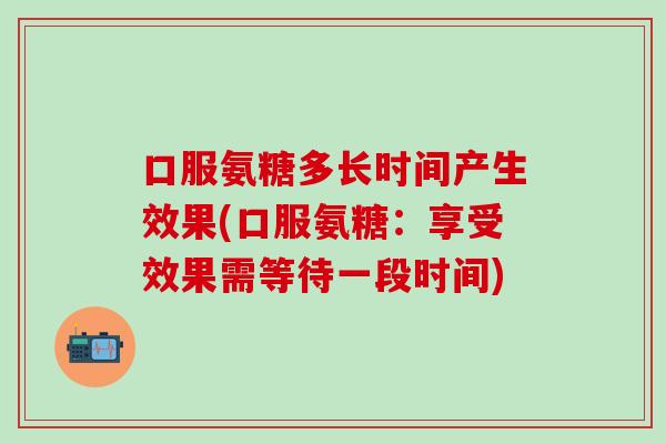 口服氨糖多长时间产生效果(口服氨糖：享受效果需等待一段时间)