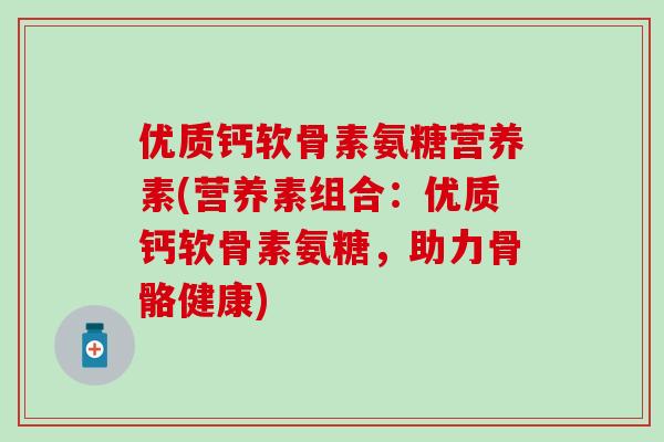 优质钙软骨素氨糖营养素(营养素组合：优质钙软骨素氨糖，助力骨骼健康)