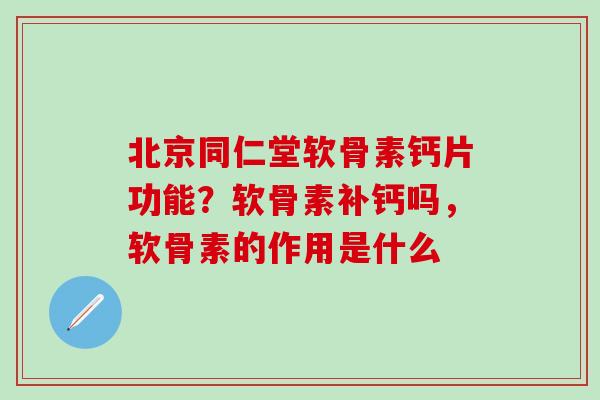 北京同仁堂软骨素钙片功能？软骨素补钙吗，软骨素的作用是什么