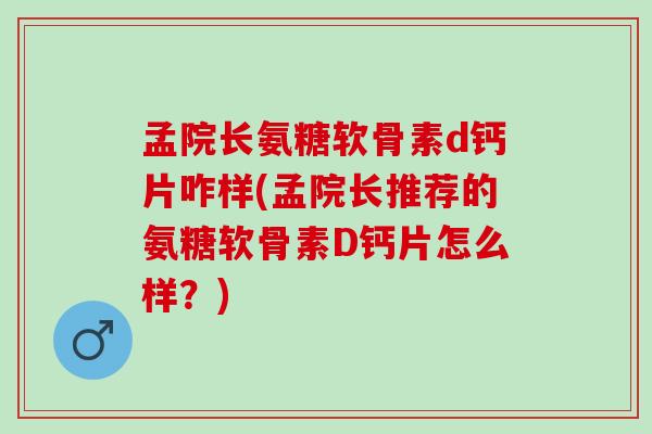 孟院长氨糖软骨素d钙片咋样(孟院长推荐的氨糖软骨素D钙片怎么样？)