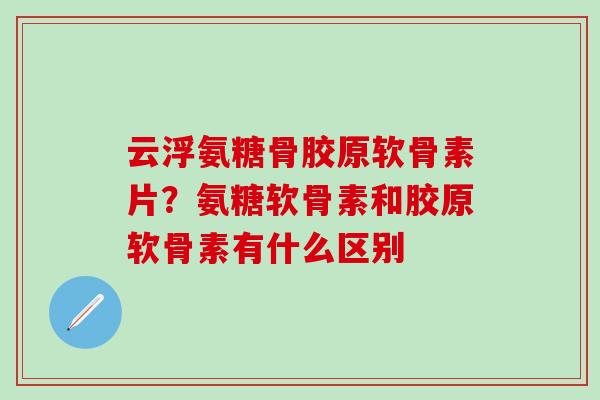 云浮氨糖骨胶原软骨素片？氨糖软骨素和胶原软骨素有什么区别