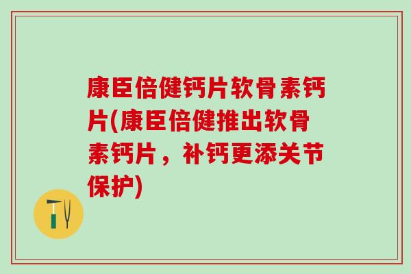 康臣倍健钙片软骨素钙片(康臣倍健推出软骨素钙片，补钙更添关节保护)