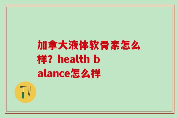 加拿大液体软骨素怎么样？health balance怎么样