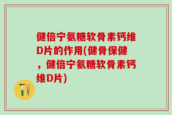 健倍宁氨糖软骨素钙维D片的作用(健骨保健，健倍宁氨糖软骨素钙维D片)