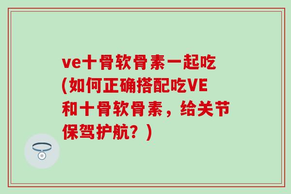 ve十骨软骨素一起吃(如何正确搭配吃VE和十骨软骨素，给关节保驾护航？)