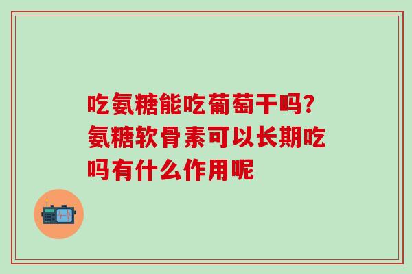 吃氨糖能吃葡萄干吗？氨糖软骨素可以长期吃吗有什么作用呢