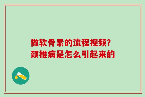 做软骨素的流程视频？颈椎病是怎么引起来的