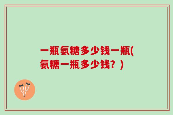 一瓶氨糖多少钱一瓶(氨糖一瓶多少钱？)