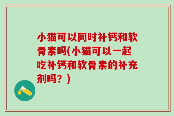 小猫可以同时补钙和软骨素吗(小猫可以一起吃补钙和软骨素的补充剂吗？)