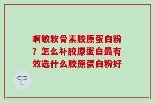 啊敏软骨素胶原蛋白粉？怎么补胶原蛋白最有效选什么胶原蛋白粉好