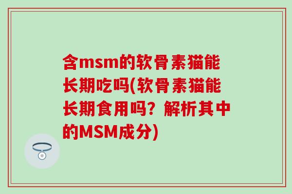 含msm的软骨素猫能长期吃吗(软骨素猫能长期食用吗？解析其中的MSM成分)