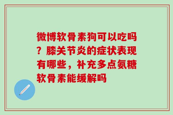 微博软骨素狗可以吃吗？膝关节炎的症状表现有哪些，补充多点氨糖软骨素能缓解吗