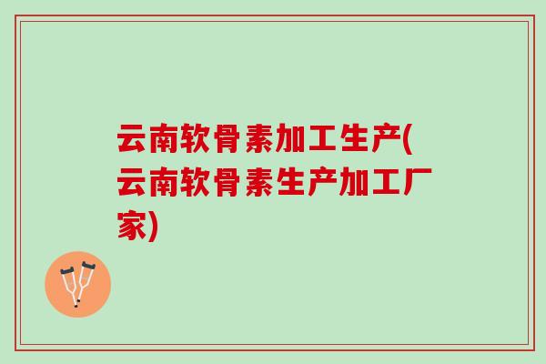 云南软骨素加工生产(云南软骨素生产加工厂家)