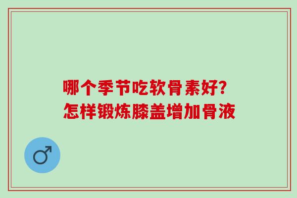 哪个季节吃软骨素好？怎样锻炼膝盖增加骨液