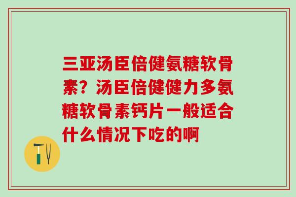 三亚汤臣倍健氨糖软骨素？汤臣倍健健力多氨糖软骨素钙片一般适合什么情况下吃的啊