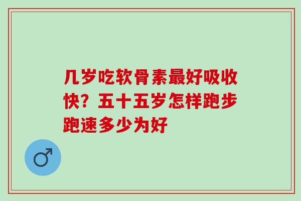 几岁吃软骨素最好吸收快？五十五岁怎样跑步跑速多少为好