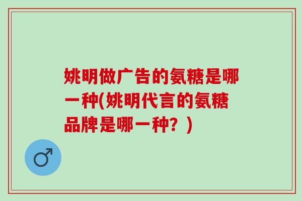 姚明做广告的氨糖是哪一种(姚明代言的氨糖品牌是哪一种？)