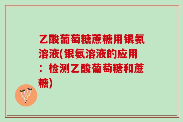 乙酸葡萄糖蔗糖用银氨溶液(银氨溶液的应用：检测乙酸葡萄糖和蔗糖)