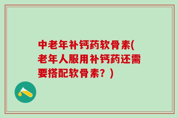 中老年补钙药软骨素(老年人服用补钙药还需要搭配软骨素？)