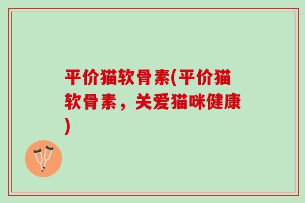 平价猫软骨素(平价猫软骨素，关爱猫咪健康)