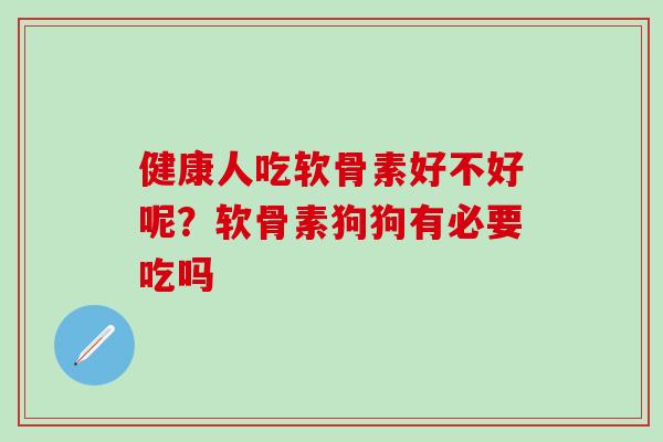 健康人吃软骨素好不好呢？软骨素狗狗有必要吃吗