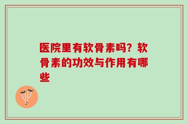 医院里有软骨素吗?软骨素的功效与作用有哪些 医院里有软骨素吗?软骨素的功效与作用有哪些