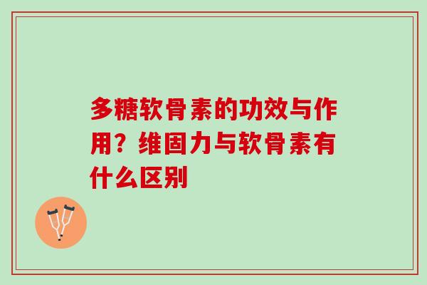 多糖软骨素的功效与作用？维固力与软骨素有什么区别