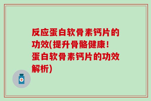 反应蛋白软骨素钙片的功效(提升骨骼健康！蛋白软骨素钙片的功效解析)