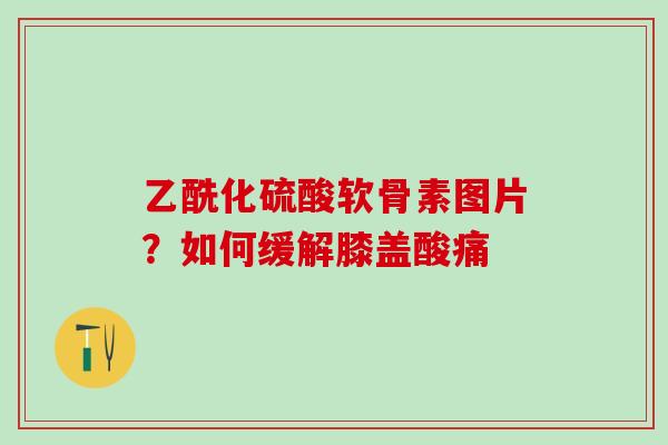 乙酰化硫酸软骨素图片？如何缓解膝盖酸痛