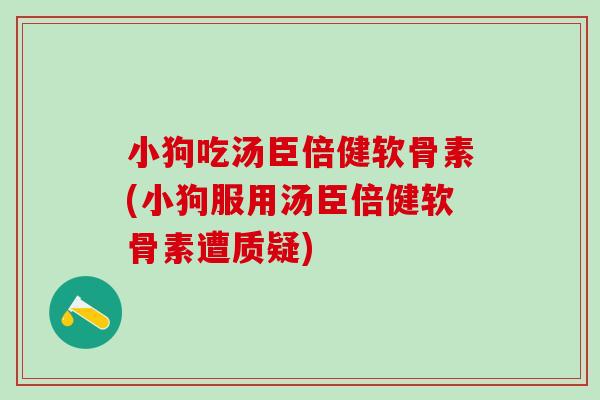 小狗吃汤臣倍健软骨素(小狗服用汤臣倍健软骨素遭质疑)
